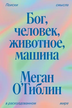 Бог, человек, животное, машина. Поиски смысла в расколдованном мире, Мария Славоросова