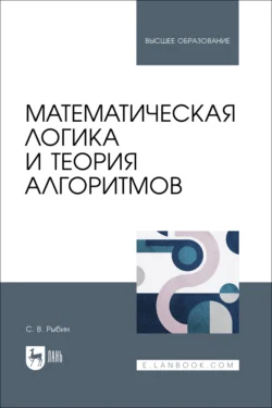 Математическая логика и теория алгоритмов. Учебное пособие для вузов, Сергей Рыбин