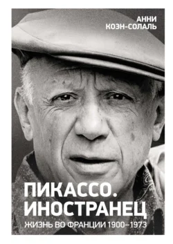 Пикассо. Иностранец. Жизнь во Франции, 1900–1973, Анни Коэн-Солаль