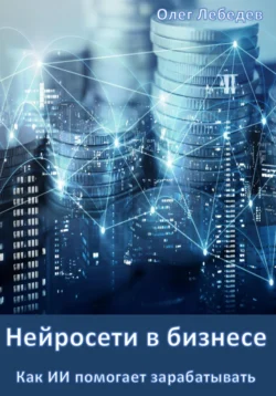 Нейросети в бизнесе: Как ИИ помогает зарабатывать, Олег Лебедев