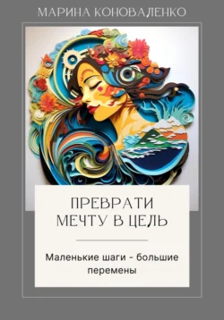 Преврати мечту в цель. Маленькие шаги – большие перемены Марина Коноваленко