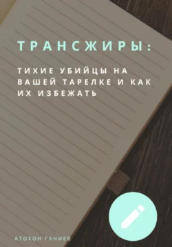 Трансжиры: Тихие убийцы на вашей тарелке и как их избежать, Атохон Ганиев