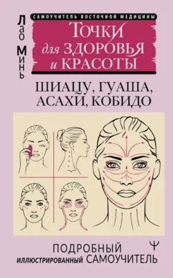 Восточный самомассаж лица и шеи. Подробный самоучитель шиацу, гуаша, асахи, кобидо / Точки для здоровья и красоты. Подробный иллюстрированный самоучитель, Лао Минь