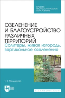 Озеленение и благоустройство различных территорий. Солитеры, живая изгородь, вертикальное озеленение. Учебное пособие для СПО, Татьяна Мельникова