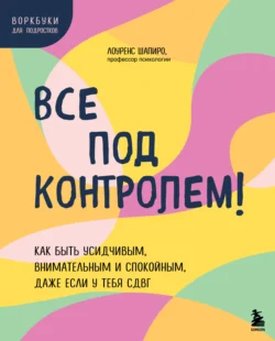 Все под контролем! Как быть усидчивым, внимательным и спокойным, даже если у тебя СДВГ, Лоуренс Шапиро