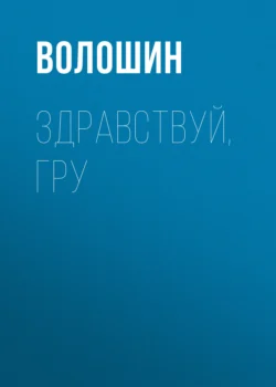 Здравствуй, ГРУ. Во главе разведки армии от Ржева до Порт-Артура, Максим Волошин