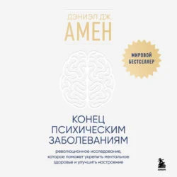 Конец психическим заболеваниям. Революционное исследование, которое поможет укрепить ментальное здоровье и улучшить настроение, Дэниэл Амен