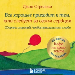 Все хорошее приходит к тем, кто следует за своим сердцем. Cборник озарений, чтобы прислушаться к себе, Джон П. Стрелеки