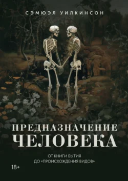 Предназначение человека. От Книги Бытия до «Происхождения видов», Сэмюэл Уилкинсон