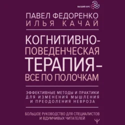 Когнитивно-поведенческая терапия – всё по полочкам. Эффективные методы и практики для изменения мышления и преодоления невроза. Большое руководство для специалистов и вдумчивых читателей, Павел Федоренко