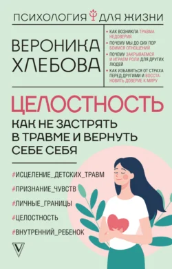 Целостность. Как не застрять в травме и вернуть себе себя, Вероника Хлебова