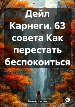 Дейл Карнеги. 63 совета Как перестать беспокоиться, Михаил Щеглов