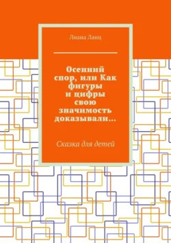 Осенний спор, или Как фигуры и цифры свою значимость доказывали… Сказка для детей, Лиана Ланц