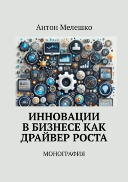 Инновации в бизнесе как драйвер роста. Монография, Антон Мелешко