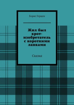 Жил был крот-изобретатель с короткими лапками. Сказка, Борис Герцен