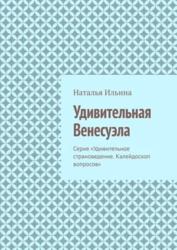 Удивительная Венесуэла. Серия «Удивительное страноведение. Калейдоскоп вопросов», Наталья Ильина