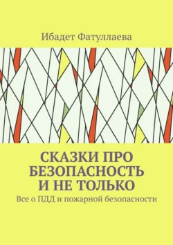 Сказки про безопасность и не только. Все о ПДД и пожарной безопасности Ибадет Фатуллаева