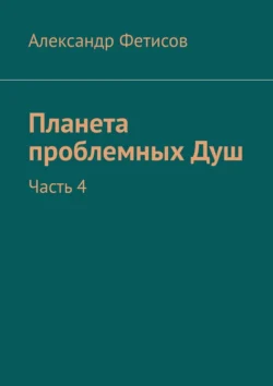 Планета проблемных Душ. Часть 4, Александр Фетисов