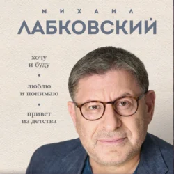 ВЕСЬ ЛАБКОВСКИЙ в одной книге. Хочу и буду. Люблю и понимаю. Привет из детства, Михаил Лабковский