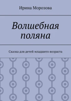 Волшебная поляна. Сказка для детей младшего возраста, Ирина Морозова