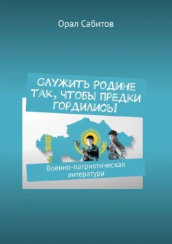 Служить Родине так, чтобы предки гордились! Военно-патриотическая литература, Орал Сабитов