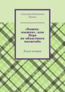 «Кошки-мышки», или Игра не областного масштаба. Книга вторая, Александр Иванов