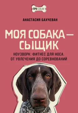 Моя собака – сыщик. Ноузворк: фитнес для носа. От увлечения до соревнований, Анастасия Бахчеван