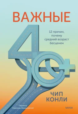 Важные 40+. 12 причин, почему средний возраст бесценен, Чип Конли