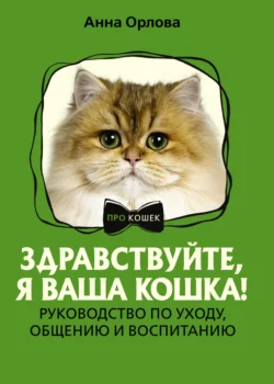 Здравствуйте, я ваша кошка! Руководство по уходу, общению и воспитанию, Анна Орлова