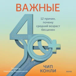 Важные 40+. 12 причин, почему средний возраст бесценен. Дорожная карта к счастью и самореализации в зрелом возрасте, Чип Конли