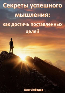 Секреты успешного мышления: как достичь поставленных целей, Олег Лебедев