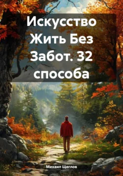 Искусство Жить Без Забот. 32 способа, Михаил Щеглов