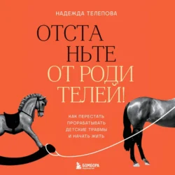 Отстаньте от родителей! Как перестать прорабатывать детские травмы и начать жить, Надежда Телепова