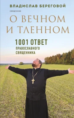 О вечном и тленном. 1001 ответ православного священника, Владислав Береговой