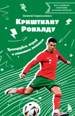 Криштиану Роналду. Тренируйся, играй и становись великим: все о любимом спортсмене для юных читателей, Евгений Гаврильченко