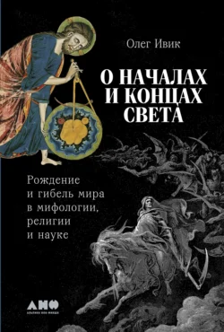 О началах и концах света: Рождение и гибель мира в мифологии, религии и науке, Олег Ивик