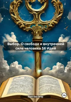 Выбор. О свободе и внутренней силе человека 56 Идей, Эдит Ева Эгер