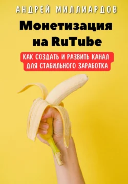 Монетизация на RuTube. Как создать и развить канал для стабильного заработка, Андрей Миллиардов