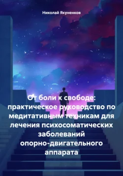 От боли к свободе: практическое руководство по медитативным техникам для лечения психосоматических заболеваний опорно-двигательного аппарата, Николай Якуненков