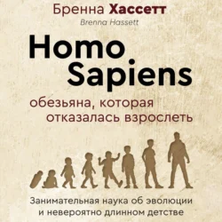 Homo Sapiens. Обезьяна, которая отказалась взрослеть. Занимательная наука об эволюции и невероятно длинном детстве, Бренна Хассетт