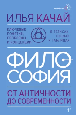 Философия. От античности до современности. Ключевые понятия, проблемы и концепции в тезисах, схемах и таблицах, Илья Качай