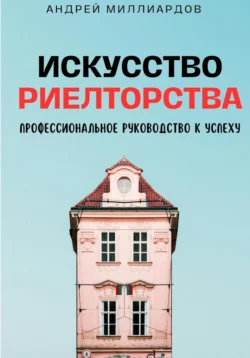 Искусство Риелторства. Профессиональное Руководство к Успеху, Андрей Миллиардов