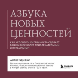 Азбука новых ценностей. Как человекоцентричность сделает ваш бизнес более привлекательным и прибыльным, Алекс Эдманс