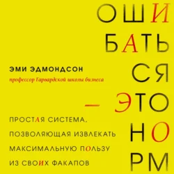 Ошибаться – это норм! Простая система, позволяющая извлекать максимальную пользу из своих факапов, Эми Эдмондсон