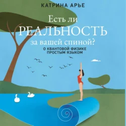 Есть ли реальность за вашей спиной? О квантовой физике простым языком, Катрина Арье