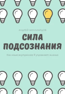 Сила подсознания. Как наше внутреннее Я управляет жизнью, Андрей Миллиардов