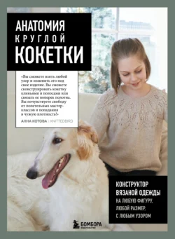 Анатомия круглой КОКЕТКИ. Конструктор вязаной одежды на любую фигуру, любой размер, с любым узором, Анна Котова