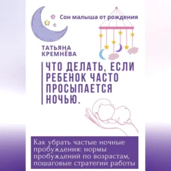 Что делать, если ребенок часто просыпается ночью. Как убрать частные ночные пробуждения: нормы пробуждений по возрастам, пошаговые стратегии работы, Татьяна Кремнёва