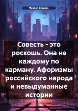 Совесть – это роскошь. Она не каждому по карману. Афоризмы российского народа и невыдуманные истории, Михаил Буторин