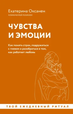 Чувства и эмоции. Как понять страх, подружиться с гневом и разобраться в том, как работает любовь, Екатерина Оксанен